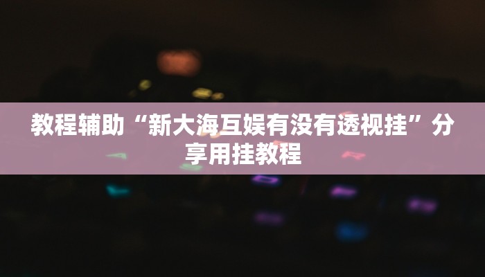 教程辅助“新大海互娱有没有透视挂”分享用挂教程