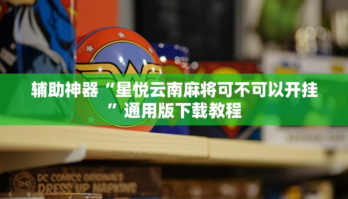辅助神器“星悦云南麻将可不可以开挂”通用版下载教程