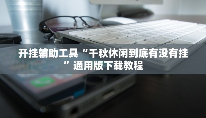 开挂辅助工具“千秋休闲到底有没有挂”通用版下载教程