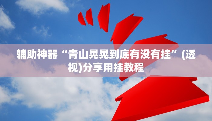 辅助神器“青山晃晃到底有没有挂”(透视)分享用挂教程