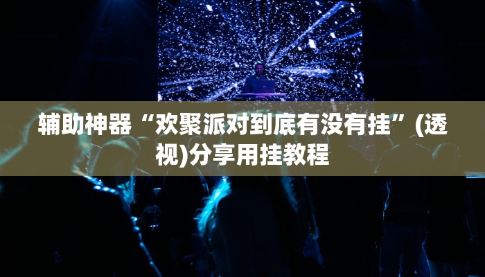 辅助神器“欢聚派对到底有没有挂”(透视)分享用挂教程