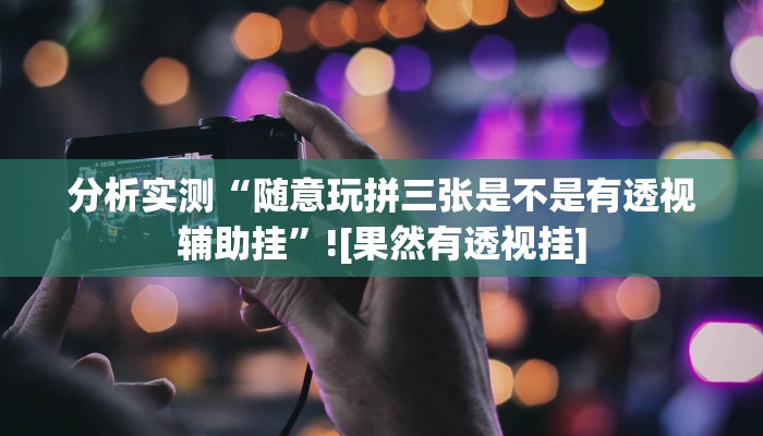分析实测“随意玩拼三张是不是有透视辅助挂”![果然有透视挂]