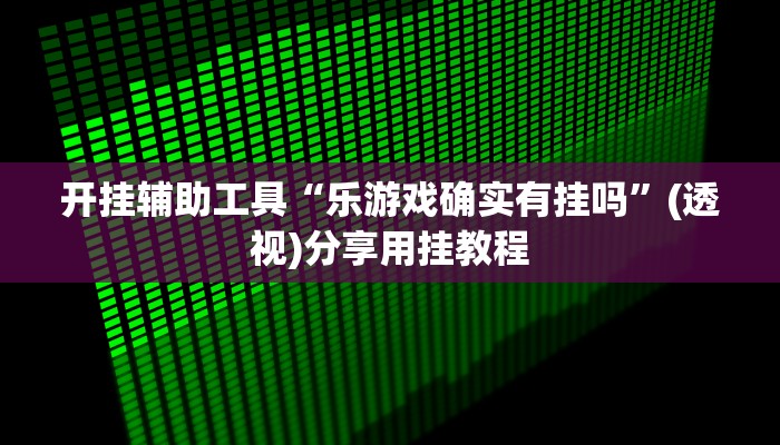 开挂辅助工具“乐游戏确实有挂吗”(透视)分享用挂教程