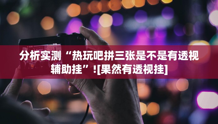 分析实测“热玩吧拼三张是不是有透视辅助挂”![果然有透视挂]