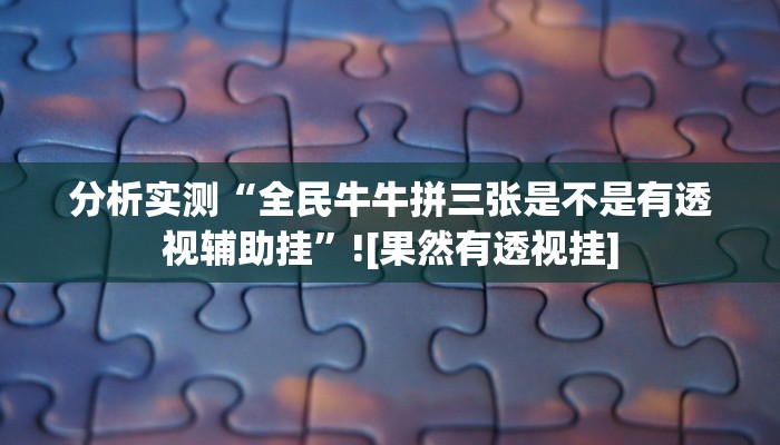 分析实测“全民牛牛拼三张是不是有透视辅助挂”![果然有透视挂]