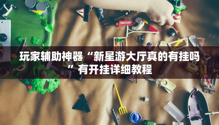 玩家辅助神器“新星游大厅真的有挂吗”有开挂详细教程