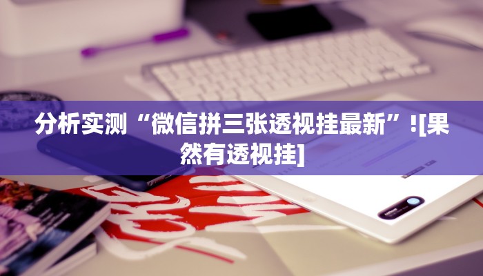 分析实测“微信拼三张透视挂最新”![果然有透视挂]