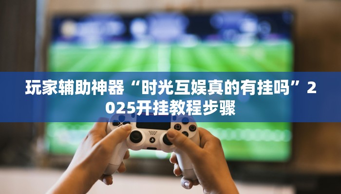 玩家辅助神器“时光互娱真的有挂吗”2025开挂教程步骤