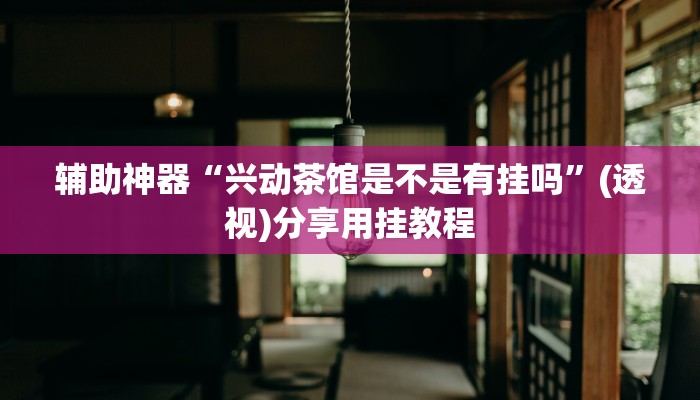 辅助神器“兴动茶馆是不是有挂吗”(透视)分享用挂教程