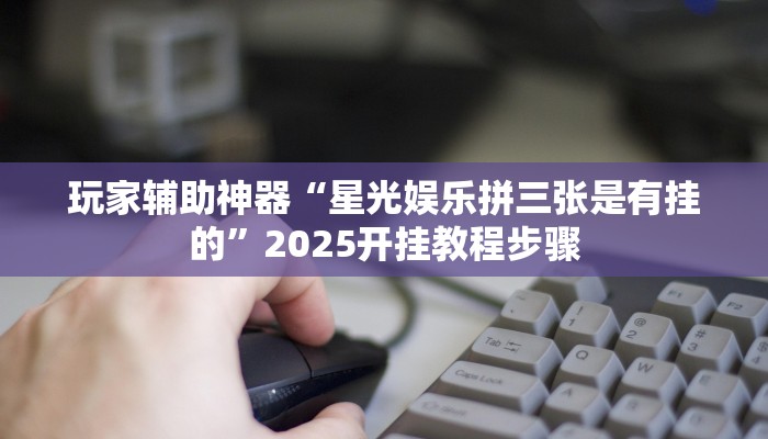 玩家辅助神器“星光娱乐拼三张是有挂的”2025开挂教程步骤