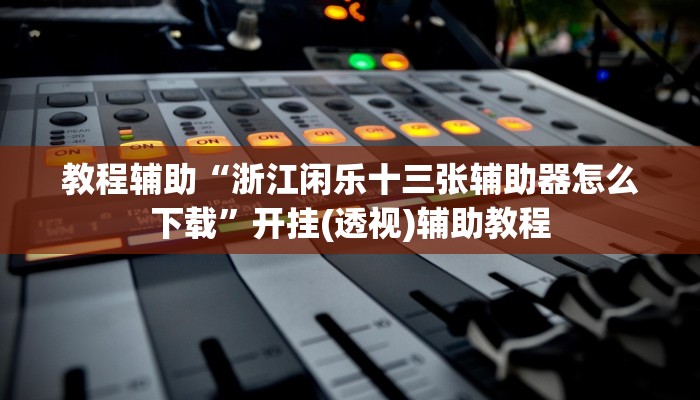 教程辅助“浙江闲乐十三张辅助器怎么下载”开挂(透视)辅助教程