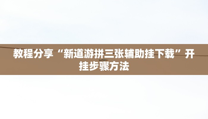 教程分享“新道游拼三张辅助挂下载”开挂步骤方法