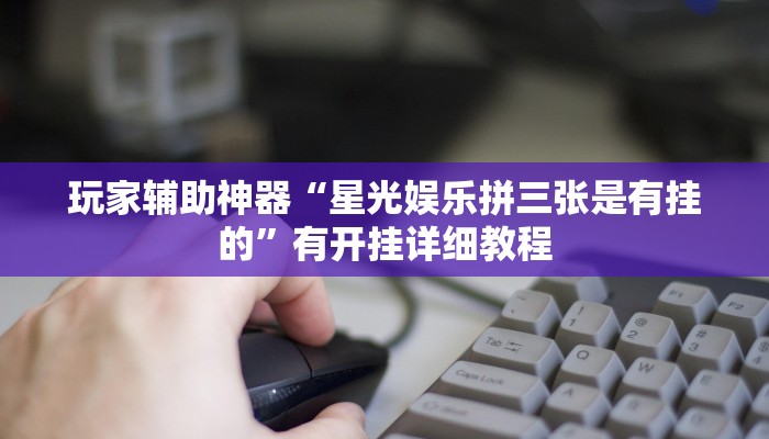 玩家辅助神器“星光娱乐拼三张是有挂的”有开挂详细教程