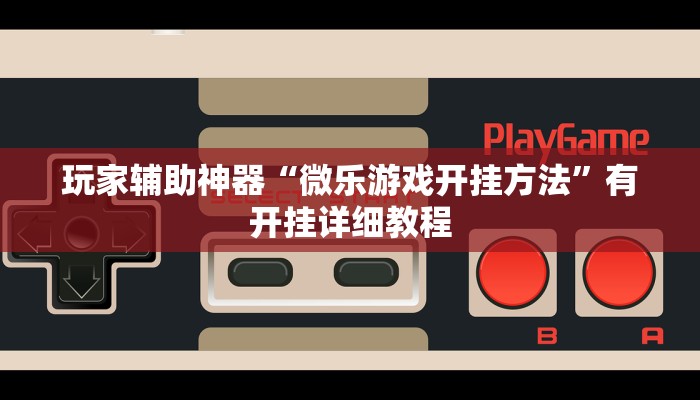 玩家辅助神器“微乐游戏开挂方法”有开挂详细教程