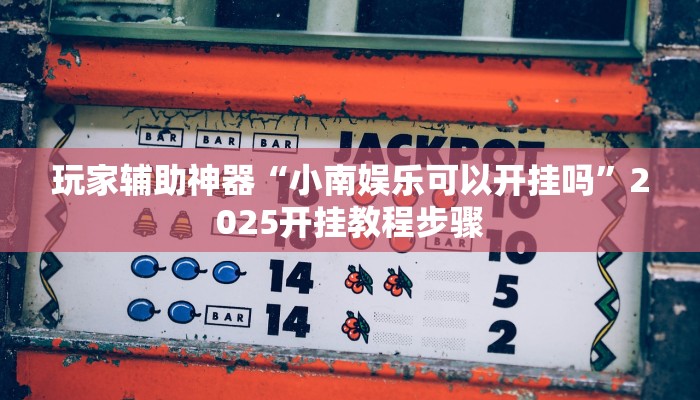 玩家辅助神器“小南娱乐可以开挂吗”2025开挂教程步骤