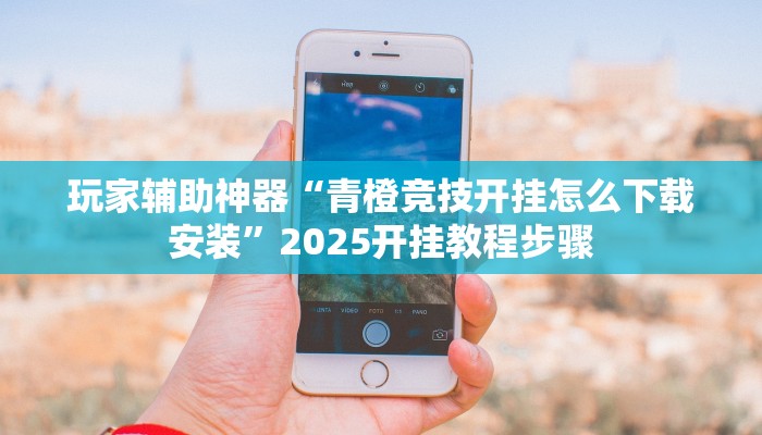 玩家辅助神器“青橙竞技开挂怎么下载安装”2025开挂教程步骤
