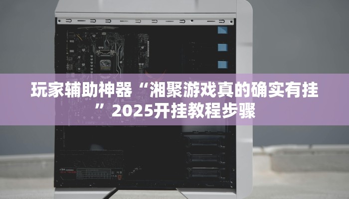玩家辅助神器“湘聚游戏真的确实有挂”2025开挂教程步骤