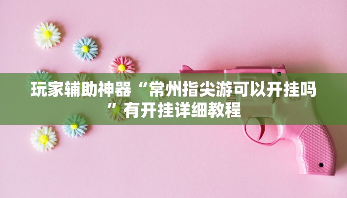 玩家辅助神器“常州指尖游可以开挂吗”有开挂详细教程