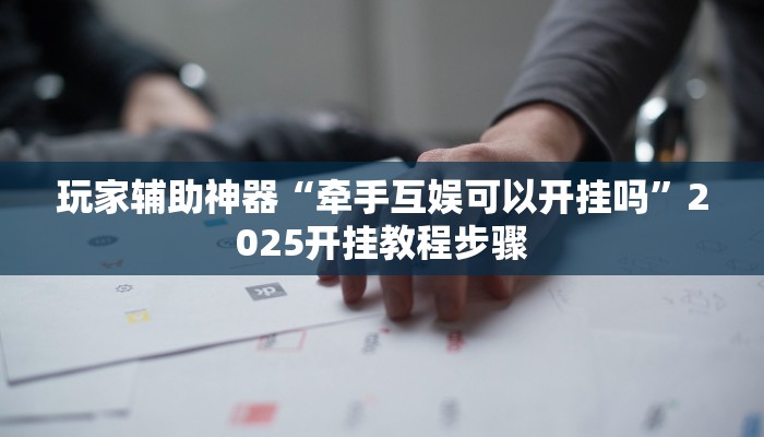 玩家辅助神器“牵手互娱可以开挂吗”2025开挂教程步骤