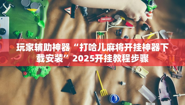玩家辅助神器“打哈儿麻将开挂神器下载安装”2025开挂教程步骤