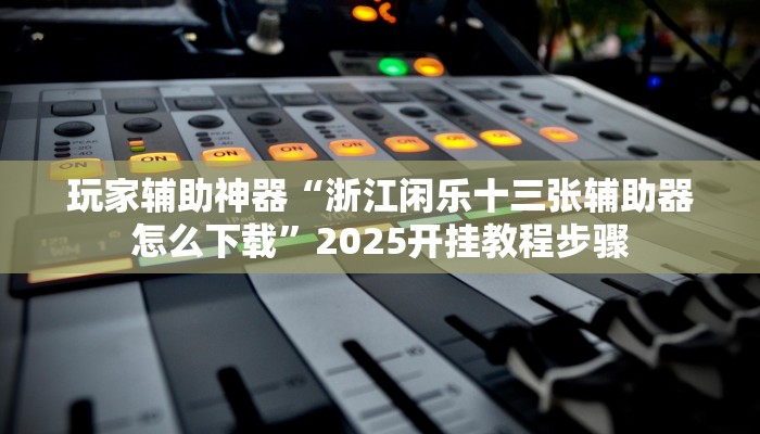 玩家辅助神器“浙江闲乐十三张辅助器怎么下载”2025开挂教程步骤