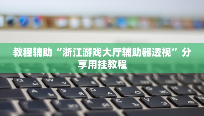 教程辅助“浙江游戏大厅辅助器透视”分享用挂教程