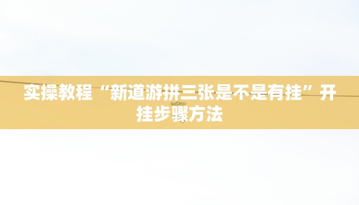 实操教程“新道游拼三张是不是有挂”开挂步骤方法