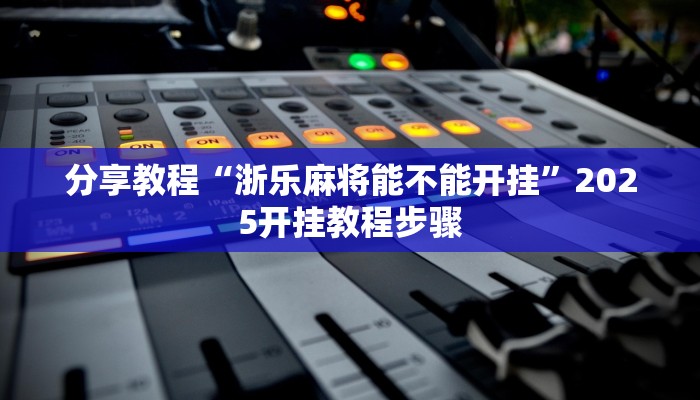 分享教程“浙乐麻将能不能开挂”2025开挂教程步骤