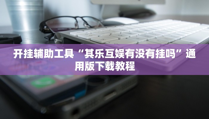 开挂辅助工具“其乐互娱有没有挂吗”通用版下载教程