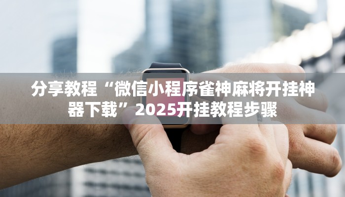 分享教程“微信小程序雀神麻将开挂神器下载”2025开挂教程步骤