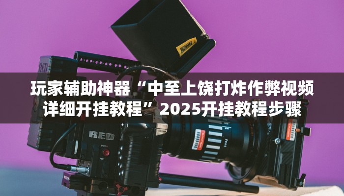 玩家辅助神器“中至上饶打炸作弊视频详细开挂教程”2025开挂教程步骤