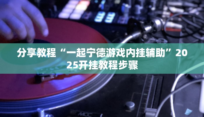 分享教程“一起宁德游戏内挂辅助”2025开挂教程步骤