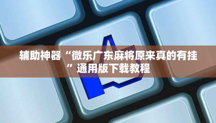 辅助神器“微乐广东麻将原来真的有挂”通用版下载教程