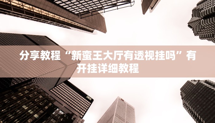 分享教程“新蛮王大厅有透视挂吗”有开挂详细教程