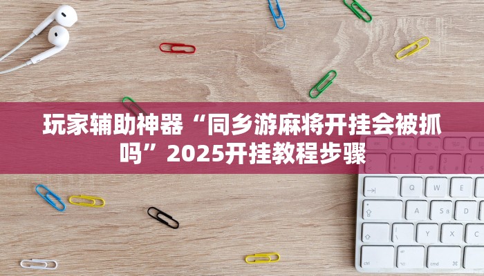 玩家辅助神器“同乡游麻将开挂会被抓吗”2025开挂教程步骤