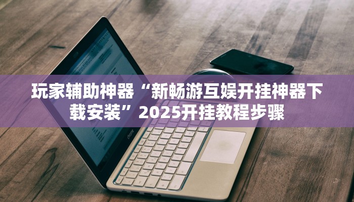 玩家辅助神器“新畅游互娱开挂神器下载安装”2025开挂教程步骤