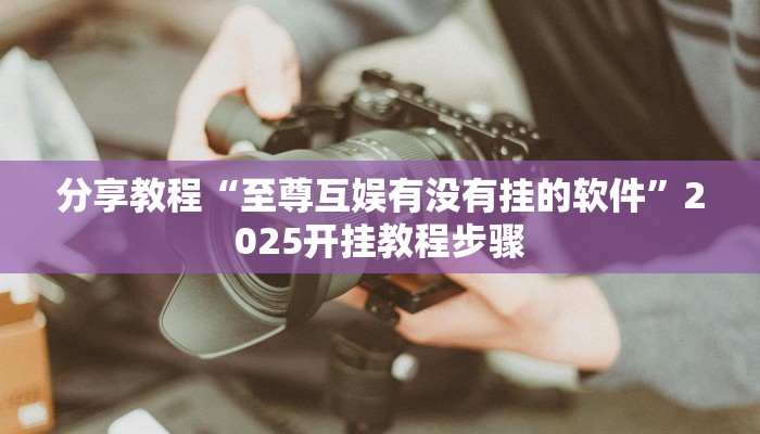 分享教程“至尊互娱有没有挂的软件”2025开挂教程步骤