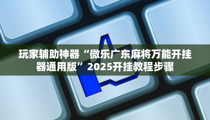 玩家辅助神器“微乐广东麻将万能开挂器通用版”2025开挂教程步骤