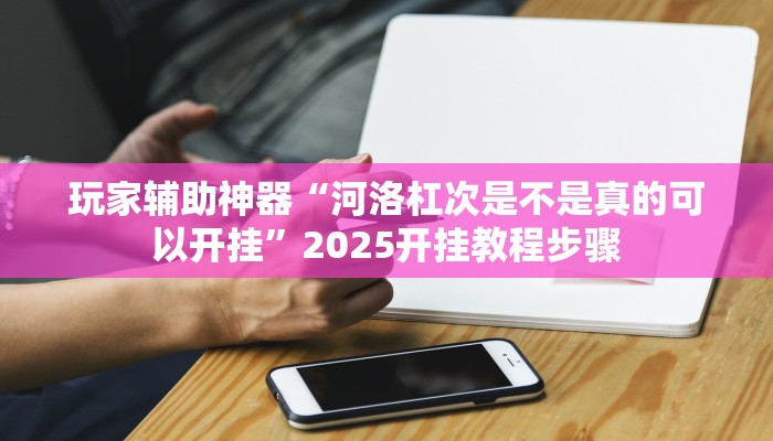 玩家辅助神器“河洛杠次是不是真的可以开挂”2025开挂教程步骤
