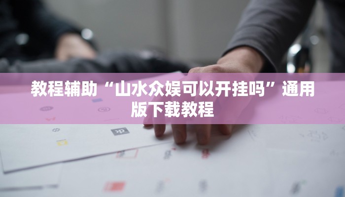 教程辅助“山水众娱可以开挂吗”通用版下载教程