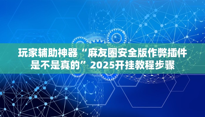 玩家辅助神器“麻友圈安全版作弊插件是不是真的”2025开挂教程步骤