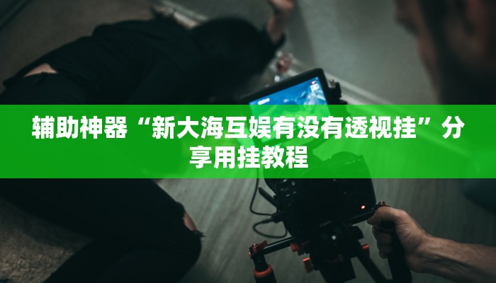 辅助神器“新大海互娱有没有透视挂”分享用挂教程 辅助神器“新大海互娱有没有透视挂”分享用挂教程