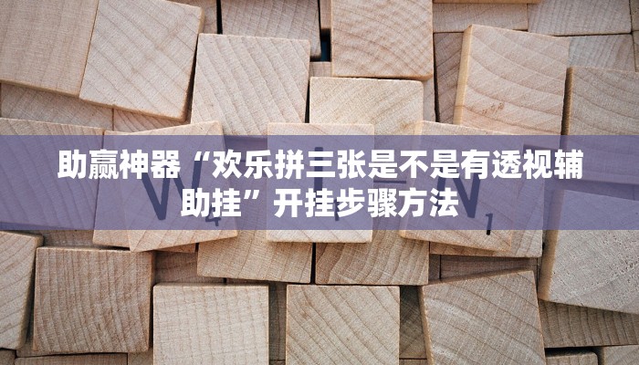 助赢神器“欢乐拼三张是不是有透视辅助挂”开挂步骤方法