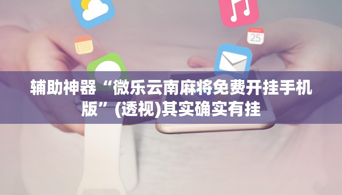 辅助神器“微乐云南麻将免费开挂手机版”(透视)其实确实有挂