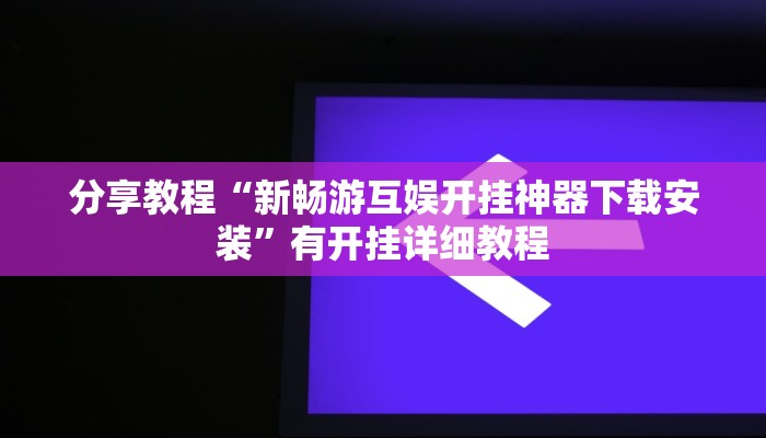 分享教程“新畅游互娱开挂神器下载安装”有开挂详细教程 分享教程“新畅游互娱开挂神器下载安装”有开挂详细教程