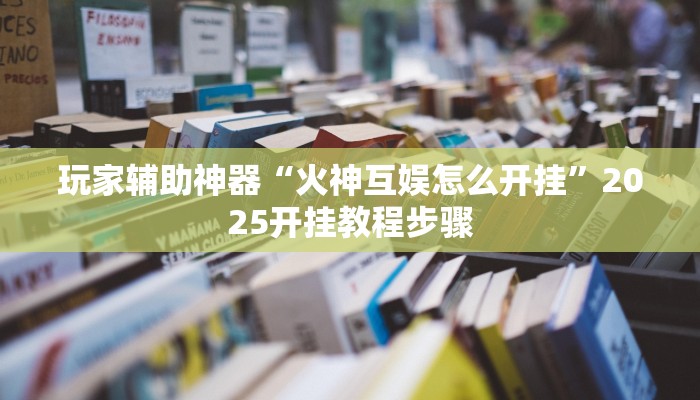 玩家辅助神器“火神互娱怎么开挂”2025开挂教程步骤
