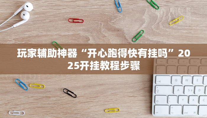 玩家辅助神器“开心跑得快有挂吗”2025开挂教程步骤