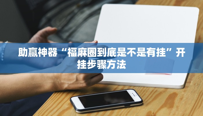 助赢神器“福麻圈到底是不是有挂”开挂步骤方法