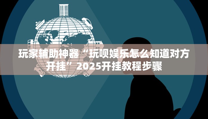 玩家辅助神器“玩呗娱乐怎么知道对方开挂”2025开挂教程步骤