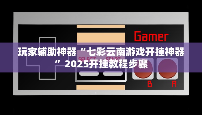 玩家辅助神器“七彩云南游戏开挂神器”2025开挂教程步骤 玩家辅助神器“七彩云南游戏开挂神器”2025开挂教程步骤